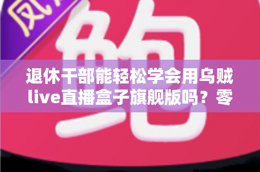 退休干部能轻松学会用乌贼live直播盒子旗舰版吗?零基础中老年人快速上手直播设备全攻略 退休干部能轻松学会用乌贼live直播盒子旗舰版吗?零基础中老年人快速上手直播设备全攻略