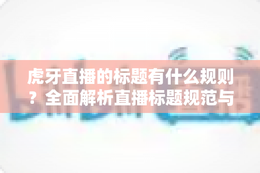 虎牙直播的标题有什么规则？全面解析直播标题规范与优化技巧