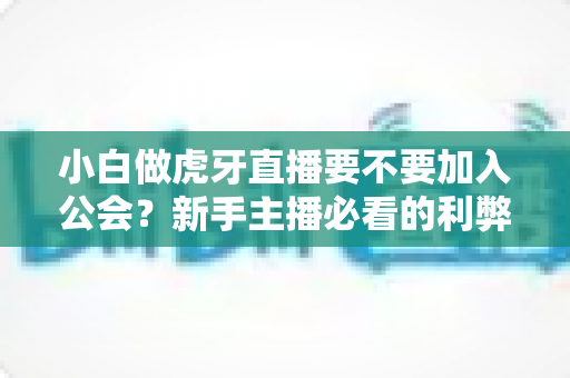小白做虎牙直播要不要加入公会?新手主播必看的利弊分析与避坑指南 小白做虎牙直播要不要加入公会?新手主播必看的利弊分析与避坑指南