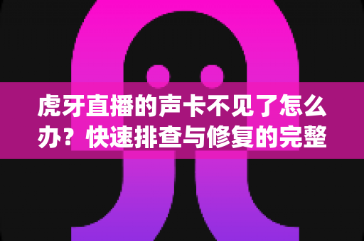 虎牙直播的声卡不见了怎么办？快速排查与修复的完整指南，让你的直播声音 instantly 恢复正常