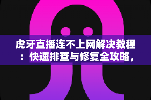 虎牙直播连不上网解决教程:快速排查与修复全攻略,让您畅享流畅直播体验 虎牙直播连不上网解决教程:快速排查与修复全攻略,让您畅享流畅直播体验