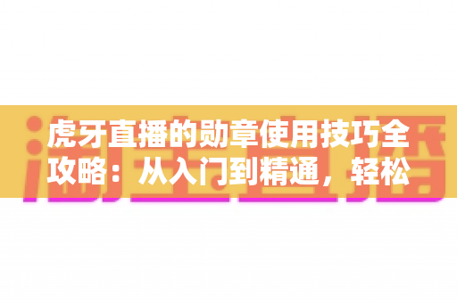 虎牙直播的勋章使用技巧全攻略:从入门到精通,轻松玩转直播间身份标识 虎牙直播的勋章使用技巧全攻略:从入门到精通,轻松玩转直播间身份标识