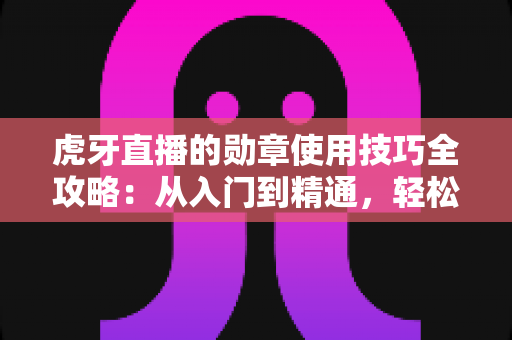 虎牙直播的勋章使用技巧全攻略:从入门到精通,轻松玩转直播间身份标识 虎牙直播的勋章使用技巧全攻略:从入门到精通,轻松玩转直播间身份标识