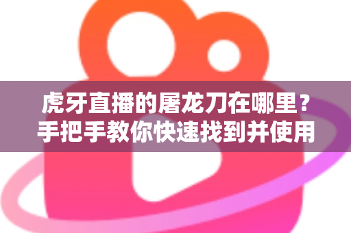 虎牙直播的屠龙刀在哪里?手把手教你快速找到并使用屠龙刀礼物 虎牙直播的屠龙刀在哪里?手把手教你快速找到并使用屠龙刀礼物