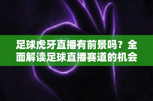 足球虎牙直播有前景吗?全面解读足球直播赛道的机会、挑战与未来趋势 足球虎牙直播有前景吗?全面解读足球直播赛道的机会、挑战与未来趋势