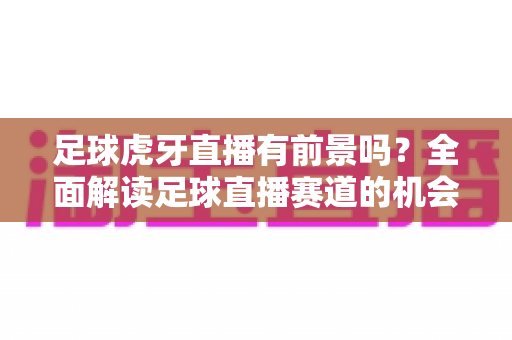 足球虎牙直播有前景吗？全面解读足球直播赛道的机会、挑战与未来趋势