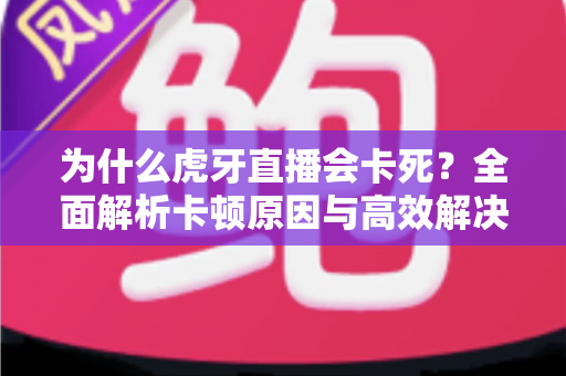 为什么虎牙直播会卡死?全面解析卡顿原因与高效解决方法,让观赛体验畅通无阻 为什么虎牙直播会卡死?全面解析卡顿原因与高效解决方法,让观赛体验畅通无阻