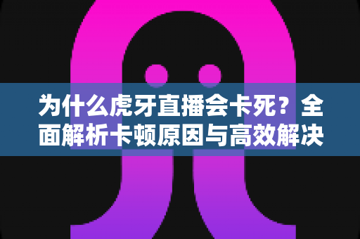 为什么虎牙直播会卡死?全面解析卡顿原因与高效解决方法,让观赛体验畅通无阻 为什么虎牙直播会卡死?全面解析卡顿原因与高效解决方法,让观赛体验畅通无阻