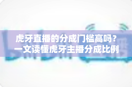 虎牙直播的分成门槛高吗?一文读懂虎牙主播分成比例、提现规则与高收益进阶攻略 虎牙直播的分成门槛高吗?一文读懂虎牙主播分成比例、提现规则与高收益进阶攻略