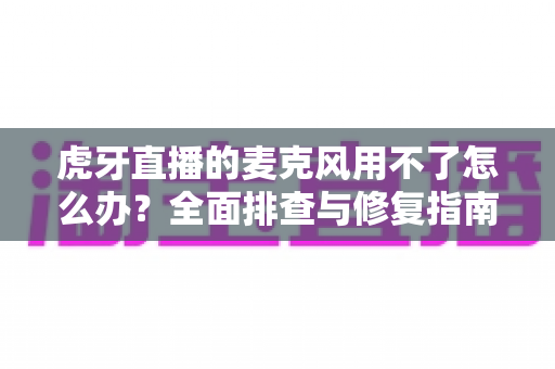 虎牙直播的麦克风用不了怎么办?全面排查与修复指南,让声音快速回归直播间 虎牙直播的麦克风用不了怎么办?全面排查与修复指南,让声音快速回归直播间