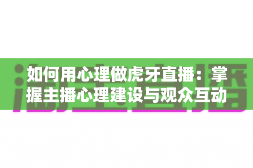 如何用心理做虎牙直播:掌握主播心理建设与观众互动技巧的实战指南 如何用心理做虎牙直播:掌握主播心理建设与观众互动技巧的实战指南