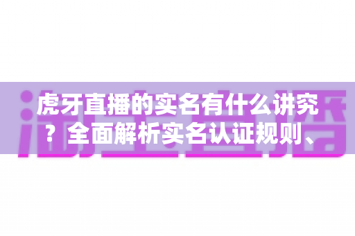 虎牙直播的实名有什么讲究？全面解析实名认证规则、流程与注意事项
