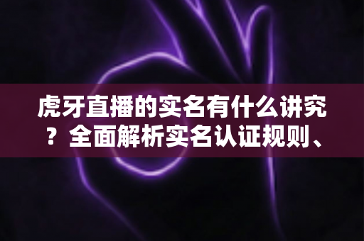 虎牙直播的实名有什么讲究？全面解析实名认证规则、流程与注意事项