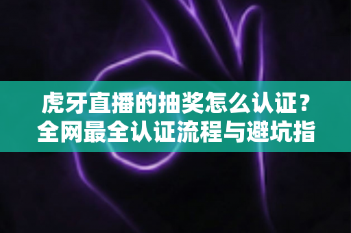 虎牙直播的抽奖怎么认证?全网最全认证流程与避坑指南一文讲透 虎牙直播的抽奖怎么认证?全网最全认证流程与避坑指南一文讲透