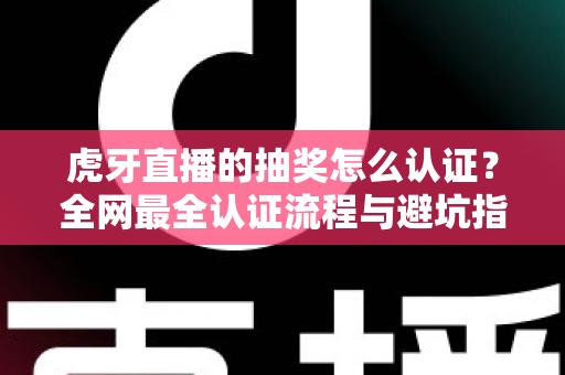 虎牙直播的抽奖怎么认证?全网最全认证流程与避坑指南一文讲透 虎牙直播的抽奖怎么认证?全网最全认证流程与避坑指南一文讲透