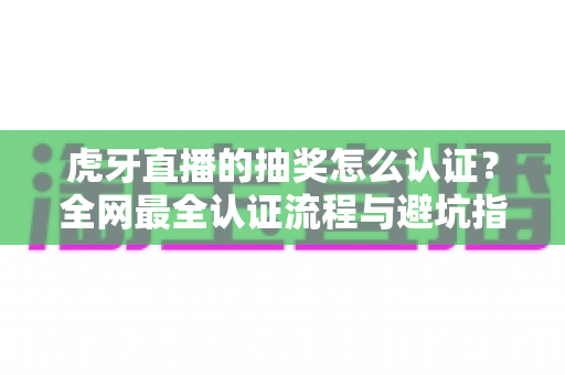虎牙直播的抽奖怎么认证?全网最全认证流程与避坑指南一文讲透 虎牙直播的抽奖怎么认证?全网最全认证流程与避坑指南一文讲透