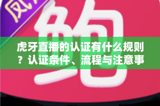 虎牙直播的认证有什么规则？认证条件、流程与注意事项全解析