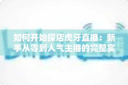 如何开始探店虎牙直播:新手从零到人气主播的完整实战指南 如何开始探店虎牙直播:新手从零到人气主播的完整实战指南