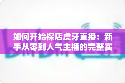 如何开始探店虎牙直播:新手从零到人气主播的完整实战指南 如何开始探店虎牙直播:新手从零到人气主播的完整实战指南