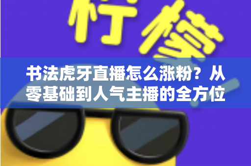 书法虎牙直播怎么涨粉？从零基础到人气主播的全方位实战涨粉指南
