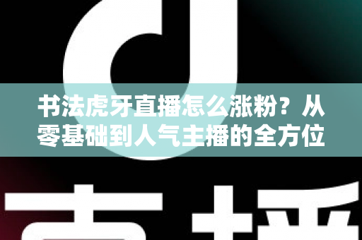 书法虎牙直播怎么涨粉？从零基础到人气主播的全方位实战涨粉指南