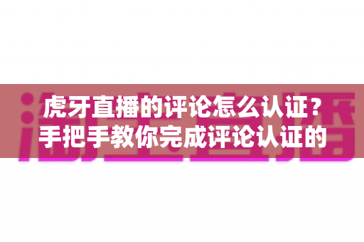 虎牙直播的评论怎么认证?手把手教你完成评论认证的全流程实用攻略 虎牙直播的评论怎么认证?手把手教你完成评论认证的全流程实用攻略