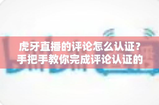 虎牙直播的评论怎么认证？手把手教你完成评论认证的全流程实用攻略