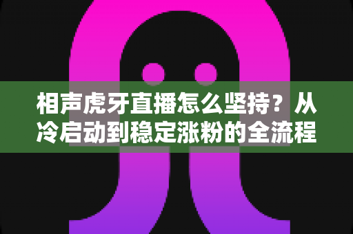 相声虎牙直播怎么坚持？从冷启动到稳定涨粉的全流程实战指南