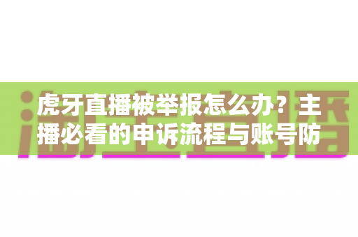 虎牙直播被举报怎么办?主播必看的申诉流程与账号防护全攻略 虎牙直播被举报怎么办?主播必看的申诉流程与账号防护全攻略