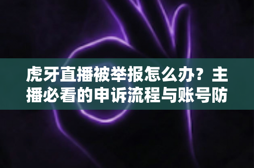 虎牙直播被举报怎么办?主播必看的申诉流程与账号防护全攻略 虎牙直播被举报怎么办?主播必看的申诉流程与账号防护全攻略
