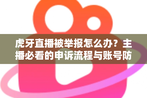 虎牙直播被举报怎么办?主播必看的申诉流程与账号防护全攻略 虎牙直播被举报怎么办?主播必看的申诉流程与账号防护全攻略