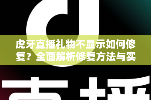 虎牙直播礼物不显示如何修复?全面解析修复方法与实用技巧指南 虎牙直播礼物不显示如何修复?全面解析修复方法与实用技巧指南