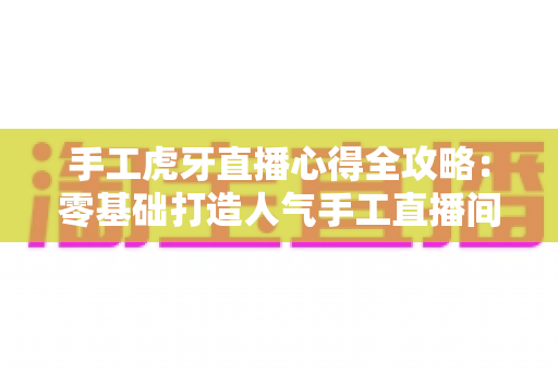 手工虎牙直播心得全攻略:零基础打造人气手工直播间的实战经验分享 手工虎牙直播心得全攻略:零基础打造人气手工直播间的实战经验分享