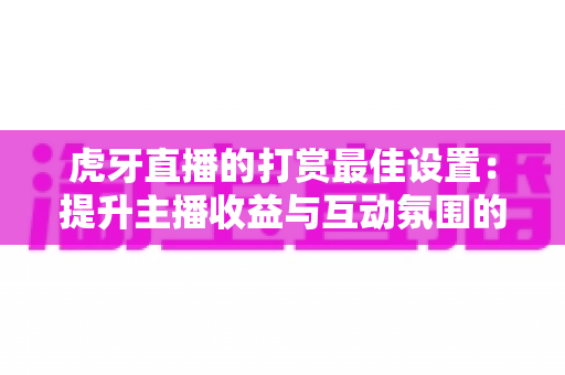 虎牙直播的打赏最佳设置:提升主播收益与互动氛围的全方位指南 虎牙直播的打赏最佳设置:提升主播收益与互动氛围的全方位指南