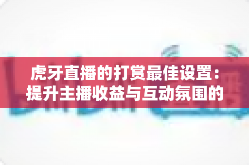 虎牙直播的打赏最佳设置:提升主播收益与互动氛围的全方位指南 虎牙直播的打赏最佳设置:提升主播收益与互动氛围的全方位指南