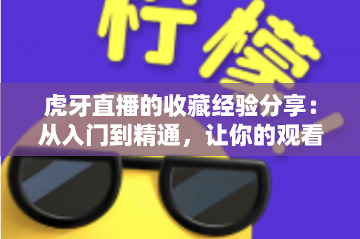 虎牙直播的收藏经验分享:从入门到精通,让你的观看效率翻倍的实用指南 虎牙直播的收藏经验分享:从入门到精通,让你的观看效率翻倍的实用指南