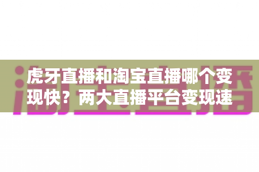 虎牙直播和淘宝直播哪个变现快?两大直播平台变现速度深度对比与新手赚钱全攻略 虎牙直播和淘宝直播哪个变现快?两大直播平台变现速度深度对比与新手赚钱全攻略