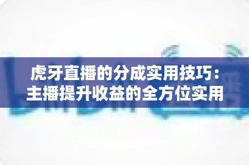 虎牙直播的分成实用技巧：主播提升收益的全方位实用指南