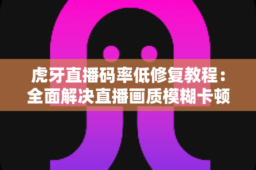 虎牙直播码率低修复教程:全面解决直播画质模糊卡顿的实用指南 虎牙直播码率低修复教程:全面解决直播画质模糊卡顿的实用指南