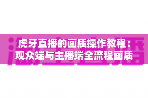 虎牙直播的画质操作教程：观众端与主播端全流程画质优化完全指南