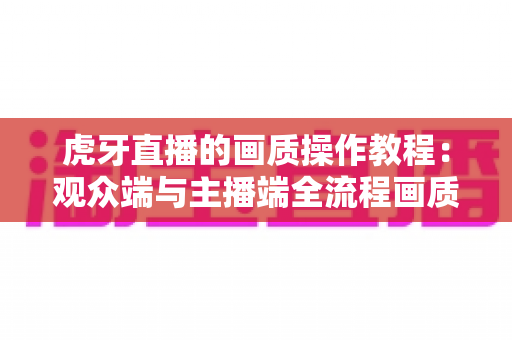 虎牙直播的画质操作教程：观众端与主播端全流程画质优化完全指南