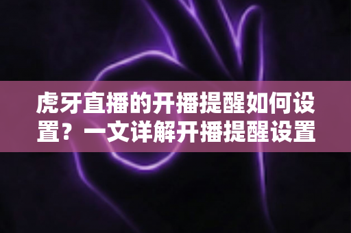 虎牙直播的开播提醒如何设置？一文详解开播提醒设置方法与实用技巧全攻略