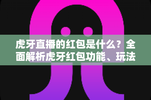 虎牙直播的红包是什么?全面解析虎牙红包功能、玩法规则与领取技巧 虎牙直播的红包是什么?全面解析虎牙红包功能、玩法规则与领取技巧