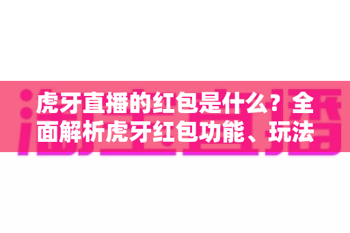 虎牙直播的红包是什么？全面解析虎牙红包功能、玩法规则与领取技巧