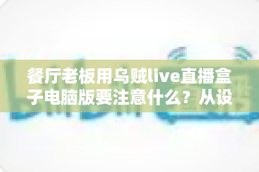 餐厅老板用乌贼live直播盒子电脑版要注意什么？从设备到合规的全流程避坑指南