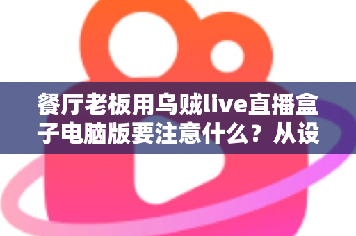 餐厅老板用乌贼live直播盒子电脑版要注意什么？从设备到合规的全流程避坑指南