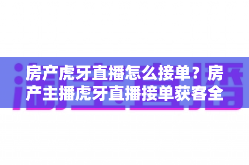 房产虎牙直播怎么接单?房产主播虎牙直播接单获客全流程实战指南 房产虎牙直播怎么接单?房产主播虎牙直播接单获客全流程实战指南