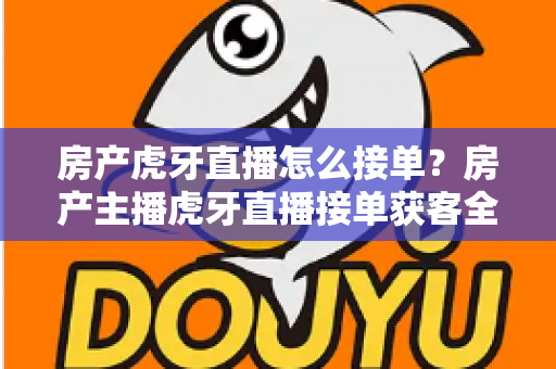 房产虎牙直播怎么接单?房产主播虎牙直播接单获客全流程实战指南 房产虎牙直播怎么接单?房产主播虎牙直播接单获客全流程实战指南