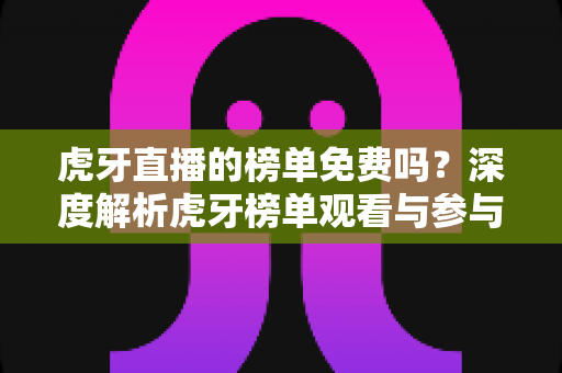 虎牙直播的榜单免费吗？深度解析虎牙榜单观看与参与机制全攻略