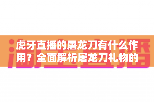 虎牙直播的屠龙刀有什么作用？全面解析屠龙刀礼物的功能、价值与使用技巧
